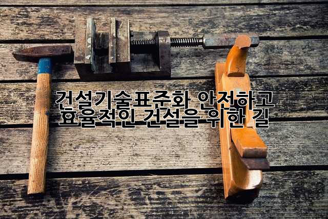 건설기술표준화: 안전하고 효율적인 건설을 위한 길