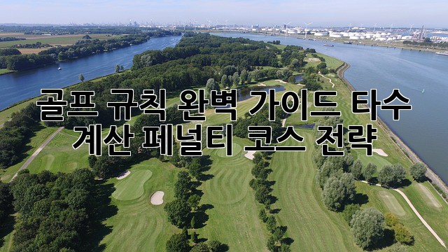골프 규칙 완벽 가이드: 타수 계산, 페널티, 코스 전략