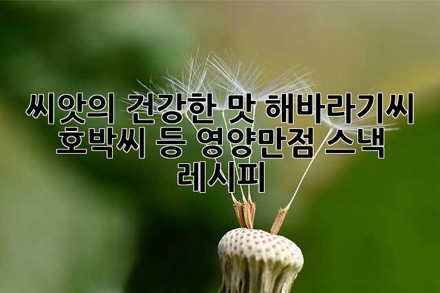 씨앗의 건강한 맛: 해바라기씨, 호박씨 등 영양만점 스낵 레시피