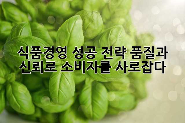 식품경영 성공 전략: 품질과 신뢰로 소비자를 사로잡다