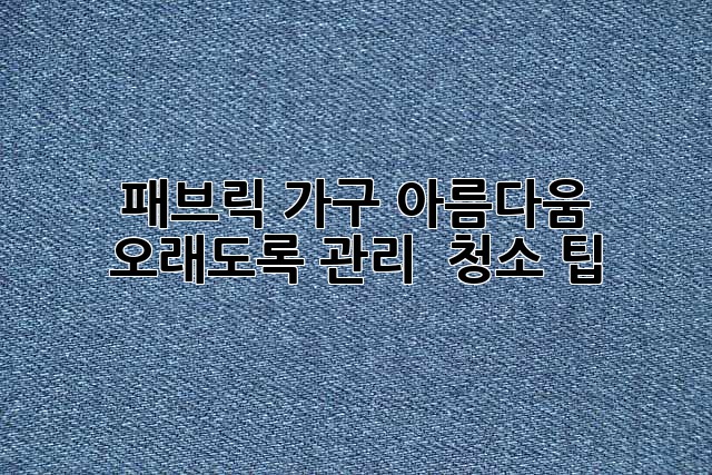패브릭 가구, 아름다움 오래도록! 관리 & 청소 팁