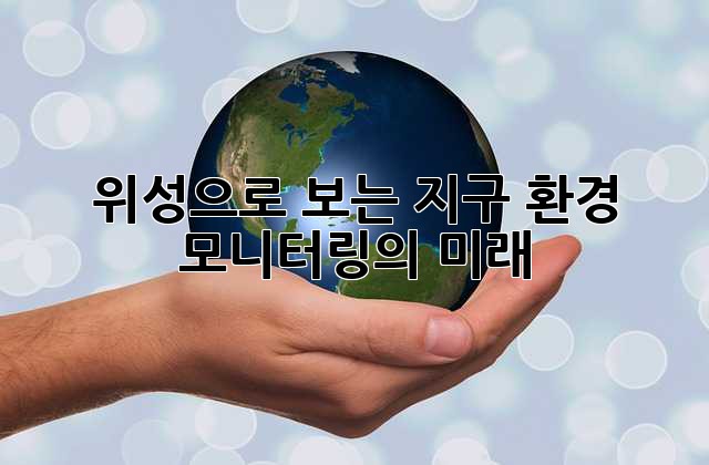 위성으로 보는 지구: 환경 모니터링의 미래