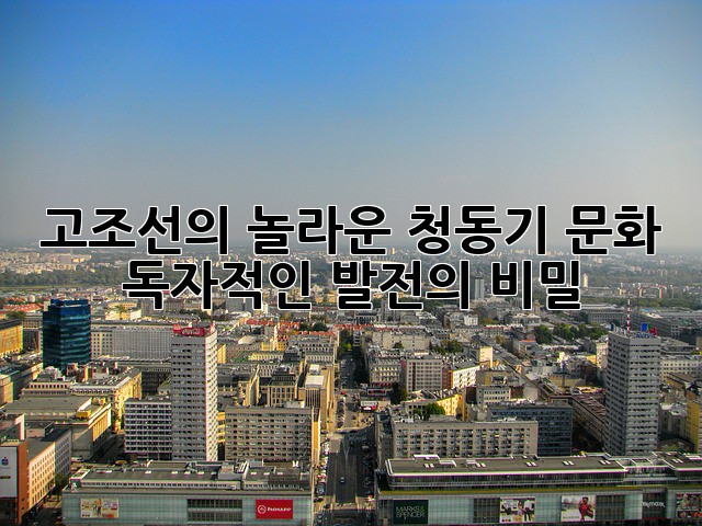 고조선의 놀라운 청동기 문화: 독자적인 발전의 비밀