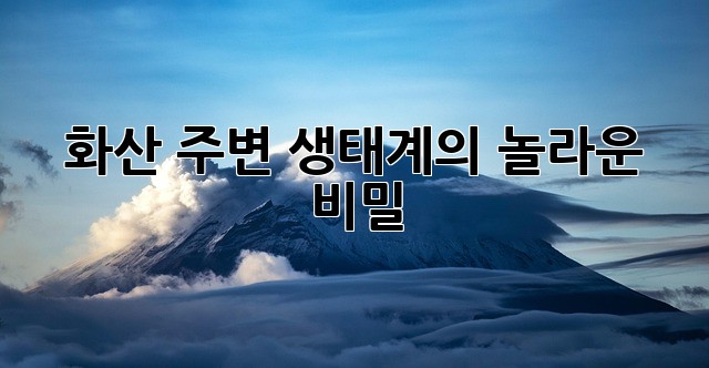 화산 주변 생태계의 놀라운 비밀