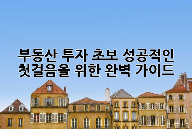 부동산 투자 초보, 성공적인 첫걸음을 위한 완벽 가이드