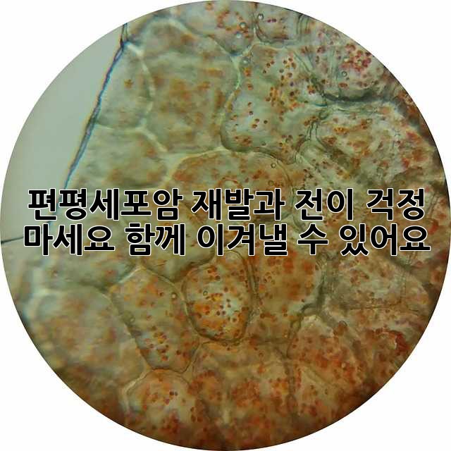 편평세포암 재발과 전이: 걱정 마세요, 함께 이겨낼 수 있어요!