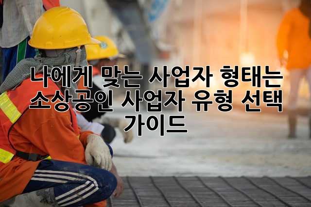 나에게 맞는 사업자 형태는? 소상공인 사업자 유형 선택 가이드