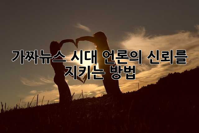 가짜뉴스 시대, 언론의 신뢰를 지키는 방법
