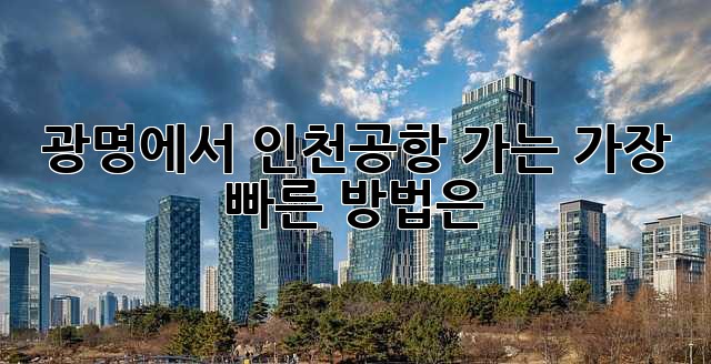 광명에서 인천공항 가는 가장 빠른 방법은?