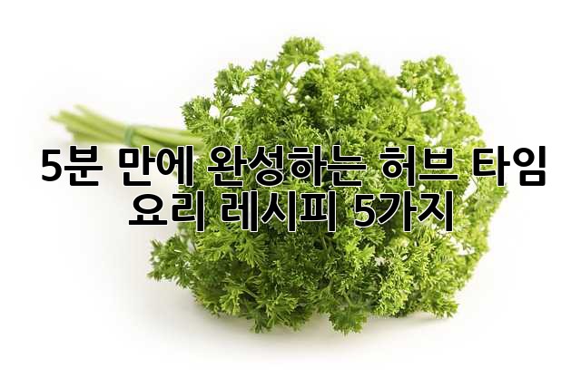 5분 만에 완성하는 허브 타임 요리 레시피 5가지!